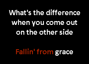 What's the difference
when you come out
on the other side

Fallin' from grace