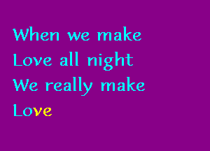 When we make

Love all night

We really make
Love