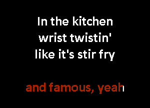 In the kitchen
wrist twistin'

like it's stir fry

and famous, yeah