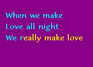 When we make

Love all night

We really make love