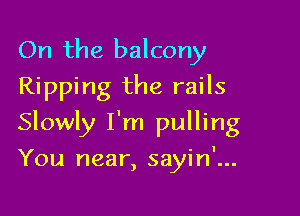 On the balcony
Ripping the rails

Slowly I'm pulling

You near, sayin'...