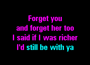 Forget you
and forget her too

I said if I was richer
I'd still he with ya