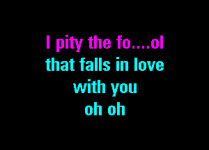 I pity the fo....ol
that falls in love

with you
oh oh