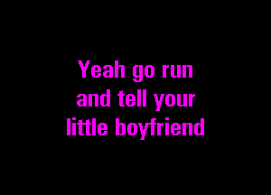 Yeah go run

and tell your
little boyfriend