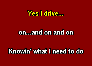 Yes I drive...

on...and on and on

Knowin' what I need to do