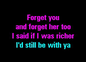 Forget you
and forget her too

I said if I was richer
I'd still he with ya