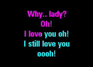 Why.. lady?
Oh!

I love you oh!
I still love you
oooh!