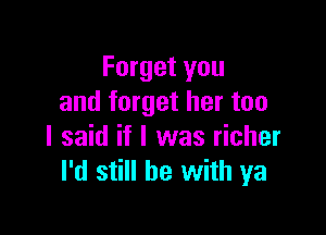 Forget you
and forget her too

I said if I was richer
I'd still he with ya