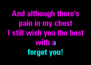 And although there's
pain in my chest

I still wish you the best
with a
forget you!