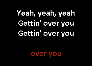 Yeah,yeah,yeah
Gettin' over you

Gettin' over you

over you