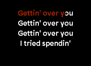 Gettin' over you
Gettin' over you

Gettin' over you
I tried spendin'