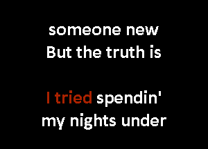 someone new
But the truth is

I tried spendin'
my nights under