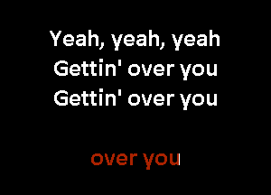 Yeah,yeah,yeah
Gettin' over you

Gettin' over you

over you
