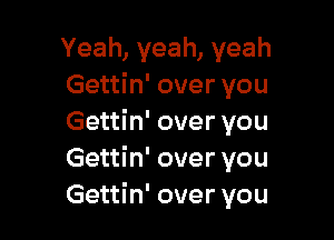 Yeah,yeah,yeah
Gettin' over you

Gettin' over you
Gettin' over you
Gettin' over you