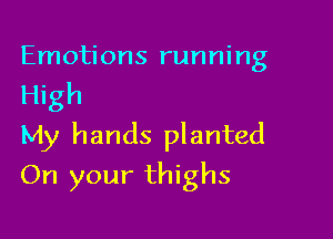 Emotions running
High
My hands planted

On your thighs