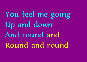 You feel me going

Up and down
And round and
Round and round