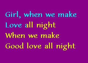 Girl, when we make

Love all night

When we make
Good love all night