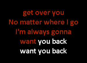get over you
No matter where I go

I'm always gonna
want you back
want you back
