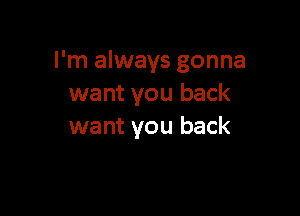I'm always gonna
want you back

want you back