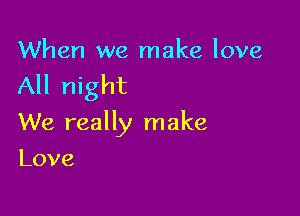 When we make love

All night

We really make

Love