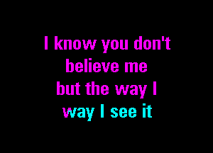 I know you don't
believe me

but the way I
way I see it