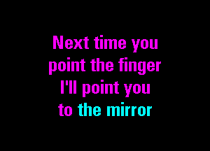 Next time you
point the finger

I'll point you
to the mirror