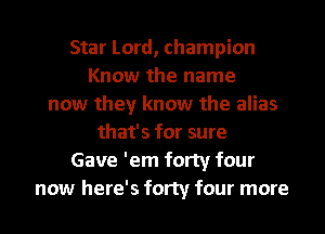 Star Lord, champion
Know the name
now they know the alias
that's for sure
Gave 'em forty four
now here's forty four more