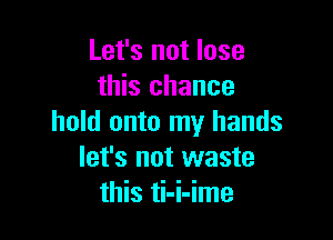 Let's not lose
this chance

hold onto my hands
let's not waste
this ti-i-ime