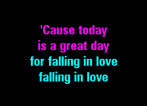 'Cause today
is a great day

for falling in love
falling in love