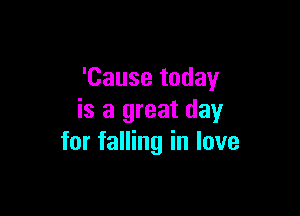 'Cause today

is a great day
for falling in love