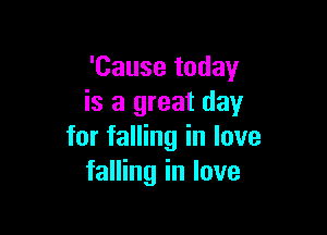 'Cause today
is a great day

for falling in love
falling in love