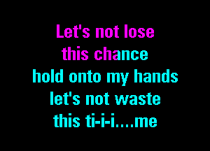 Let's not lose
this chance

hold onto my hands
let's not waste
this ti-i-i....me