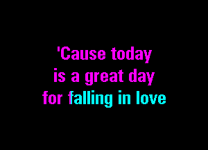 'Cause today

is a great day
for falling in love