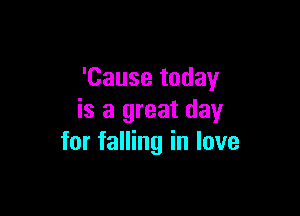 'Cause today

is a great day
for falling in love