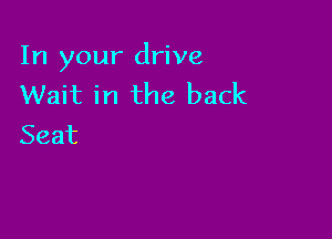 In your drive
VVaftin the back

Seat