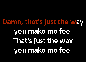 Damn, that's just the way
you make me feel
That's just the way
you make me feel