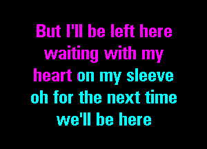 But I'll be left here
waiting with my
heart on my sleeve
oh for the next time

we'll be here I