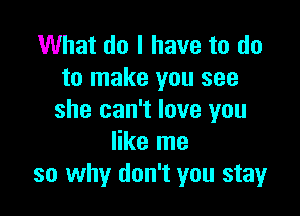 What do I have to do
to make you see

she can't love you
like me
so why don't you stay