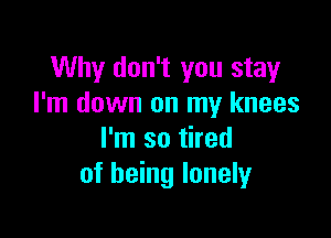 Why don't you stay
I'm down on my knees

I'm so tired
of being lonely