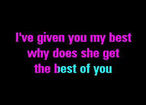 I've given you my best

why does she get
the best of you