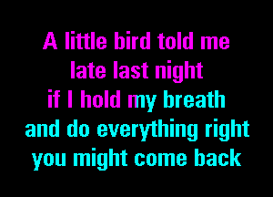 A little bird told me
late last night
if I hold my breath
and do everything right
you might come back