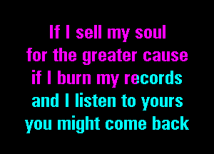 If I sell my soul
for the greater cause
if I burn my records
and I listen to yours
you might come back