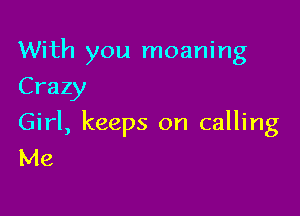 With you moaning
Crazy

Girl, keeps on calling
Me