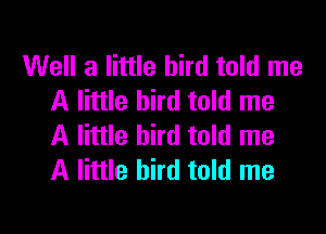 Well a little bird told me
A little bird told me

A little bird told me
A little bird told me
