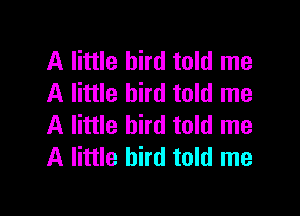 A little bird told me
A little bird told me

A little bird told me
A little bird told me