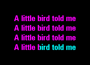 A little bird told me
A little bird told me

A little bird told me
A little bird told me