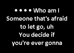 0 0 0 0 Who am I
Someone that's afraid

to let go, uh
You decide if
you're ever gonna