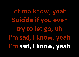 let me know, yeah
Suicide if you ever

try to let go, uh
I'm sad, I know, yeah
I'm sad, I know, yeah