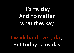 It's my day
And no matter
what they say

lwork hard every day
But today is my day