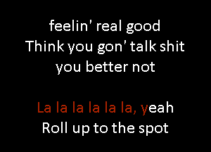 feehn'realgood
Think you gon'talk shit
voubeuernot

La la la la la la, yeah
Roll up to the spot